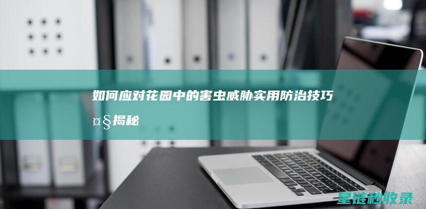 如何应对花园中的害虫威胁：实用防治技巧大揭秘 (如何应对花园黑)