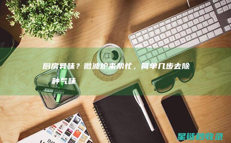 厨房异味？微波炉来帮忙，简单几步去除各种气味 (厨房异味大是什么原因)