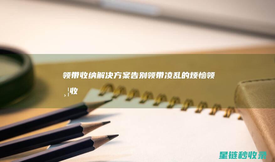 领带收纳解决方案：告别领带凌乱的烦恼 (领带收纳解决什么问题)
